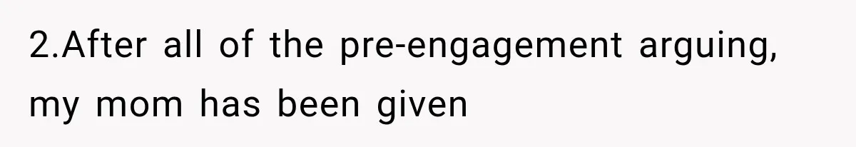 2.After all of the pre-engagement arguing, my mom has been given