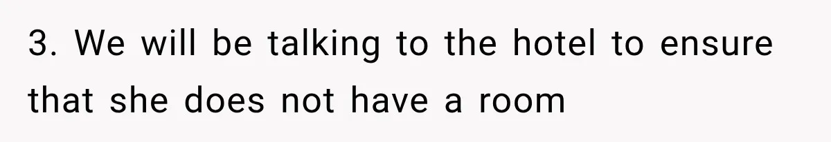 3. We will be talking to the hotel to ensure that she does not have a room