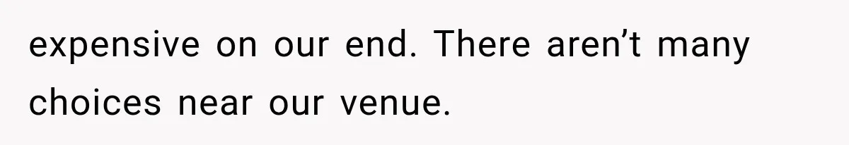 expensive on our end. There aren’t many choices near our venue.