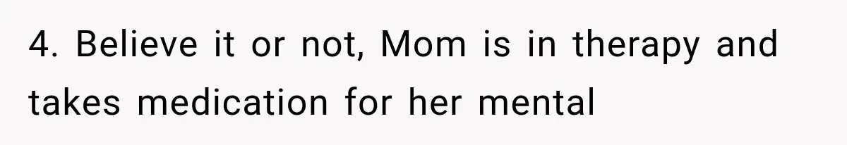 4. Believe it or not, Mom is in therapy and takes medication for her mental