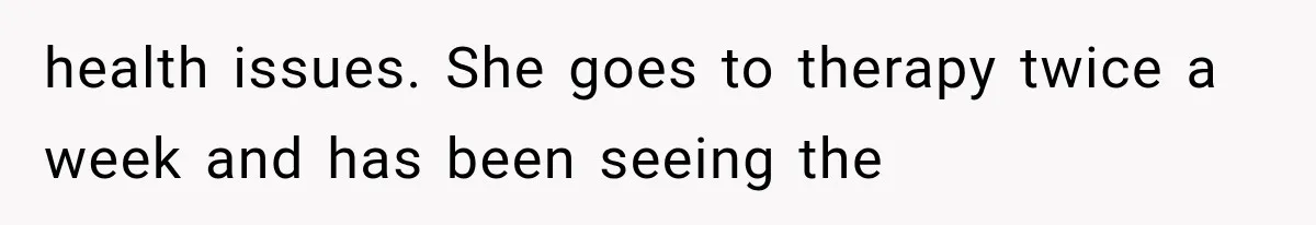 health issues. She goes to therapy twice a week and has been seeing the