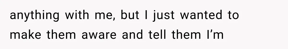 anything with me, but I just wanted to make them aware and tell them I’m