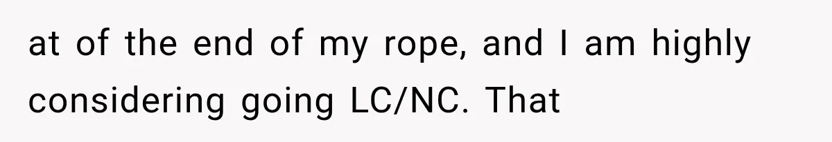 at of the end of my rope, and I am highly considering going LC/NC. That