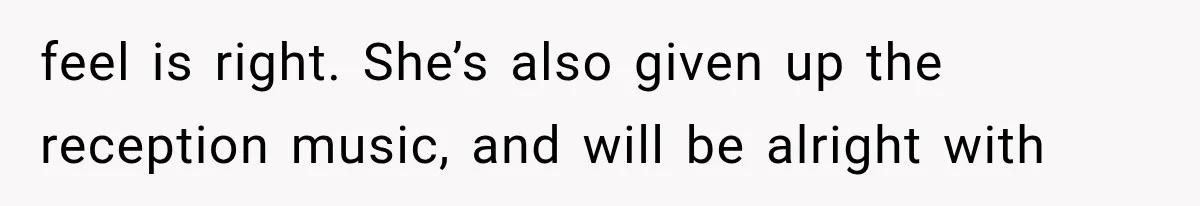 feel is right. She’s also given up the reception music, and will be alright with