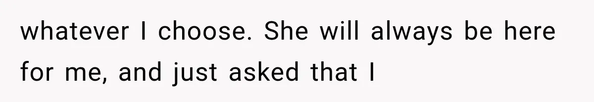 whatever I choose. She will always be here for me, and just asked that I