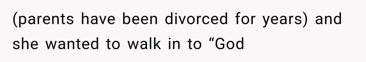 (parents have been divorced for years) and she wanted to walk in to “God