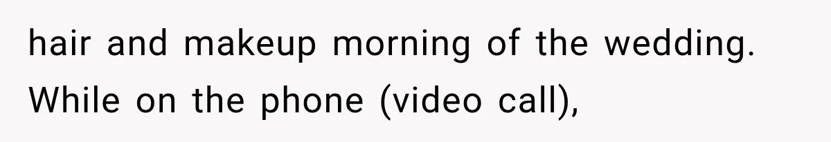 hair and makeup morning of the wedding. While on the phone (video call),