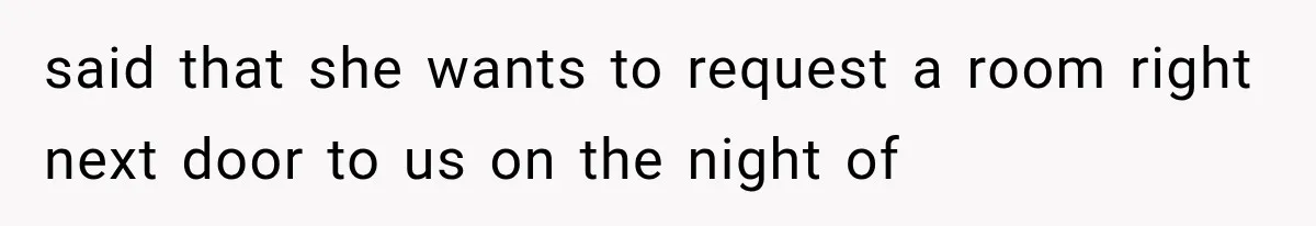 said that she wants to request a room right next door to us on the night of