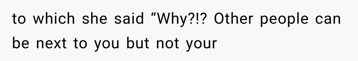 to which she said “Why?!? Other people can be next to you but not your