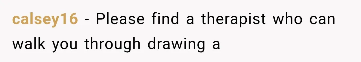 calsey16 − Please find a therapist who can walk you through drawing a