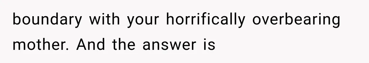 boundary with your horrifically overbearing mother. And the answer is