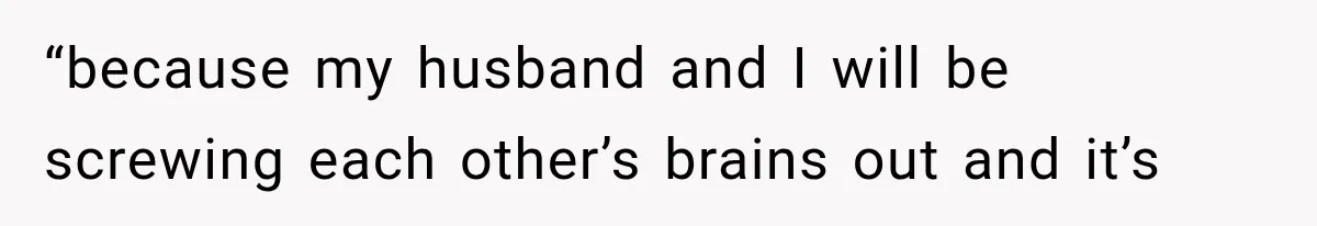 “because my husband and I will be screwing each other’s brains out and it’s