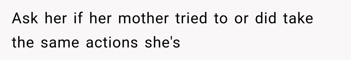 Ask her if her mother tried to or did take the same actions she's