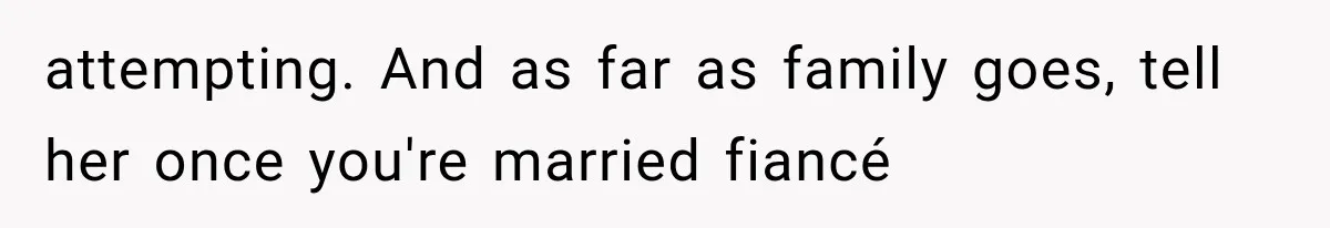 attempting. And as far as family goes, tell her once you're married fiancé