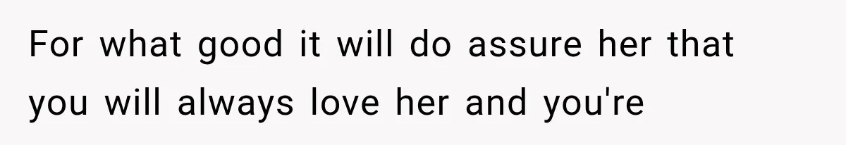 For what good it will do assure her that you will always love her and you're