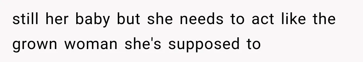 still her baby but she needs to act like the grown woman she's supposed to