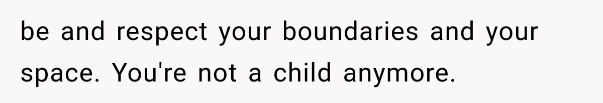 be and respect your boundaries and your space. You're not a child anymore.
