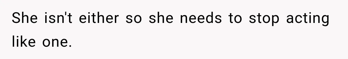 She isn't either so she needs to stop acting like one.