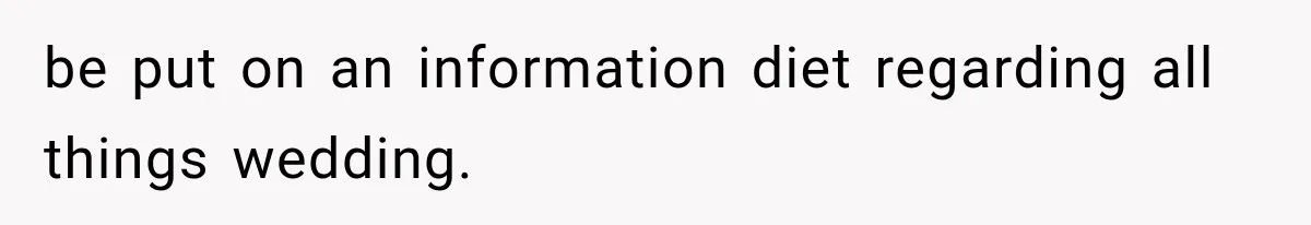 be put on an information diet regarding all things wedding.