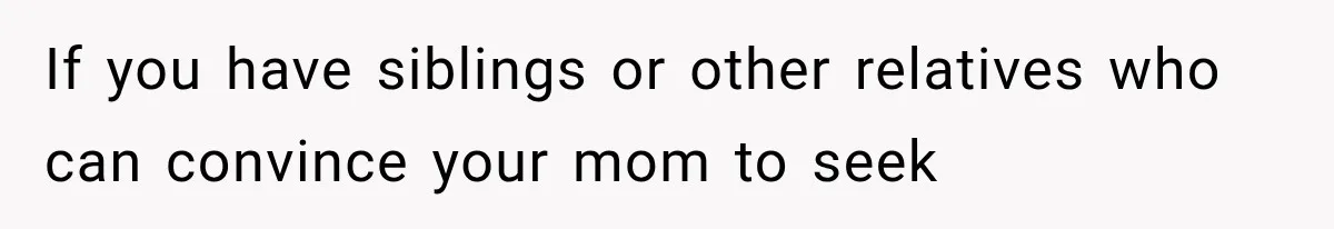 If you have siblings or other relatives who can convince your mom to seek