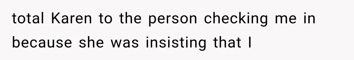 total Karen to the person checking me in because she was insisting that I