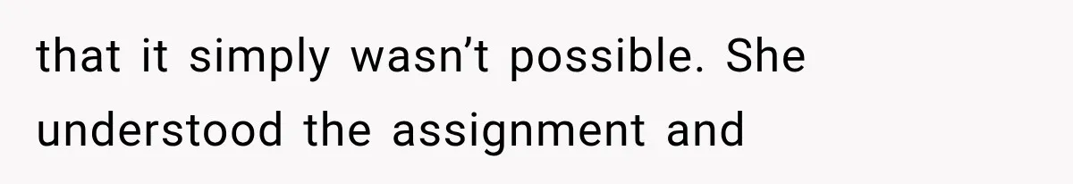 that it simply wasn’t possible. She understood the assignment and