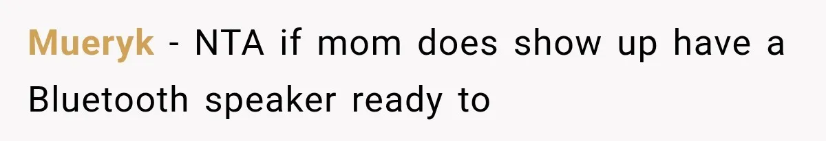 Mueryk − NTA if mom does show up have a Bluetooth speaker ready to