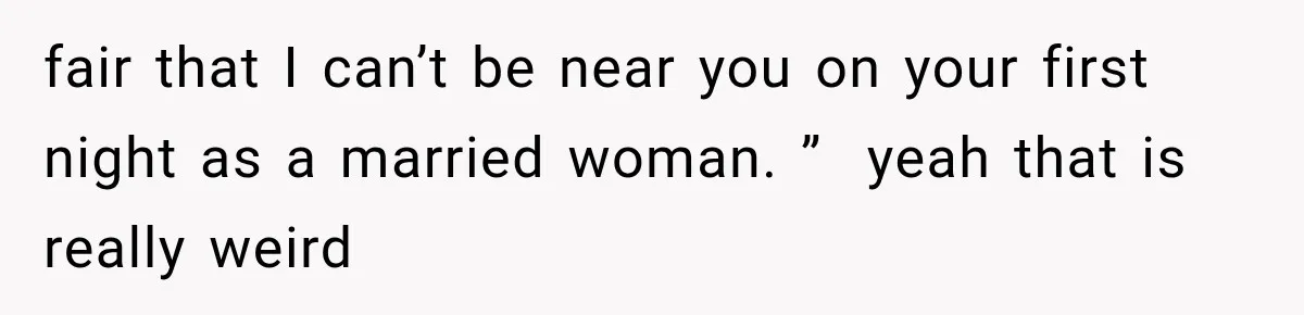 fair that I can’t be near you on your first night as a married woman. ”  yeah that is really weird