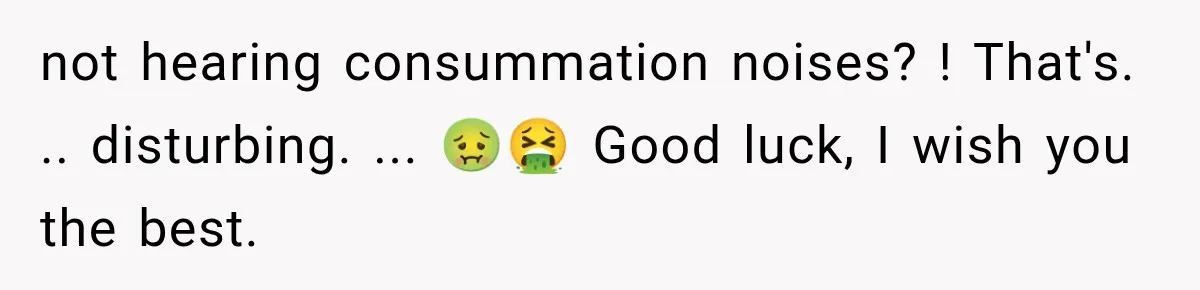 not hearing consummation noises? ! That's. .. disturbing. ... 🤢🤮 Good luck, I wish you the best.
