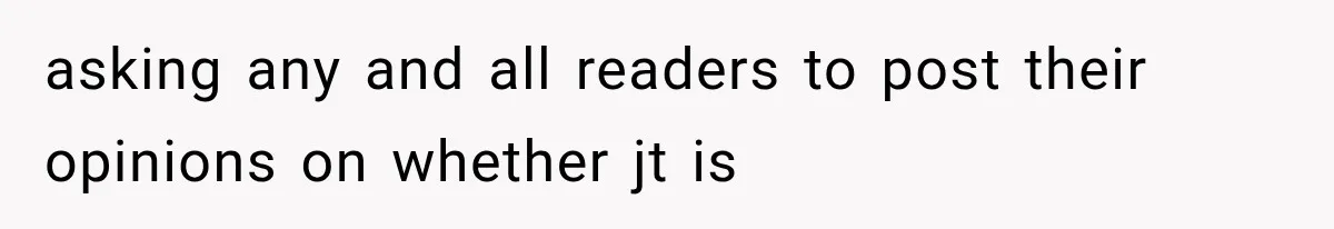 asking any and all readers to post their opinions on whether jt is