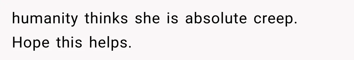 humanity thinks she is absolute creep. Hope this helps.