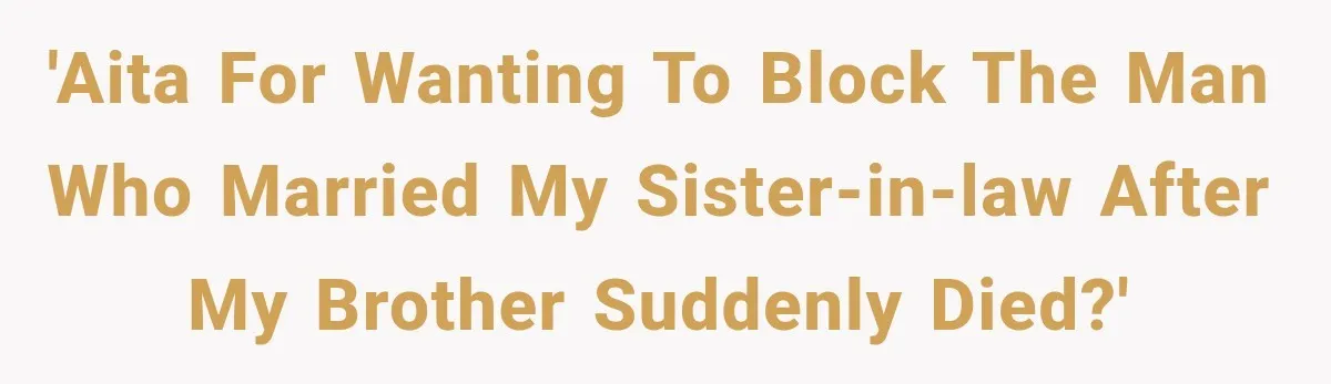 'AITA for wanting to block the man who married my sister-in-law after my brother suddenly died?'