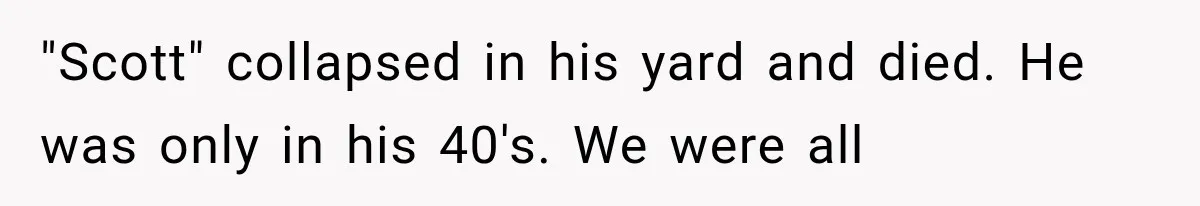 "Scott" collapsed in his yard and died. He was only in his 40's. We were all