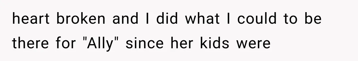 heart broken and I did what I could to be there for "Ally" since her kids were