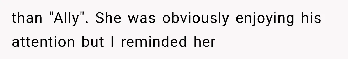 than "Ally". She was obviously enjoying his attention but I reminded her