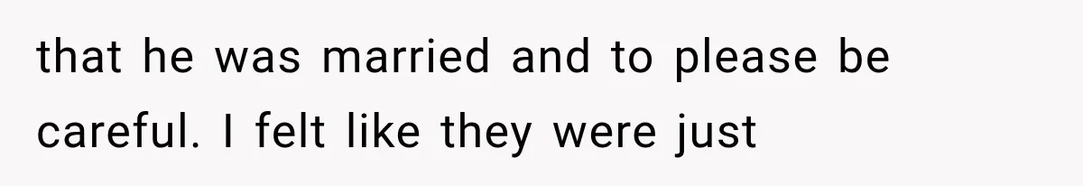 that he was married and to please be careful. I felt like they were just