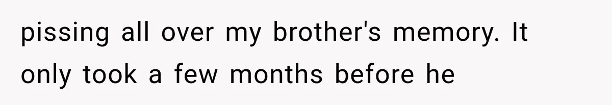 pissing all over my brother's memory. It only took a few months before he