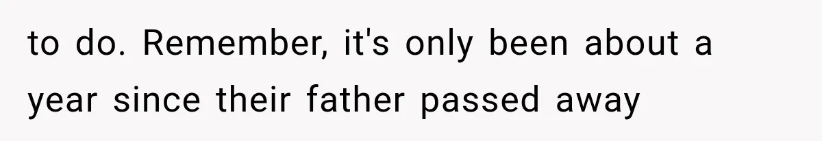 to do. Remember, it's only been about a year since their father passed away