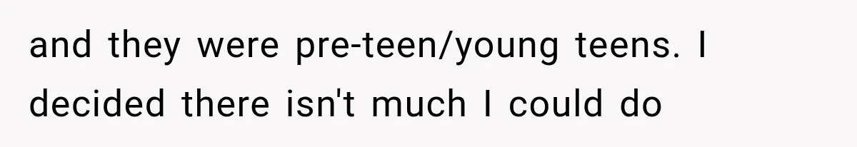 and they were pre-teen/young teens. I decided there isn't much I could do