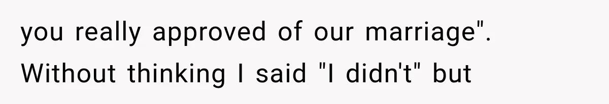 you really approved of our marriage". Without thinking I said "I didn't" but