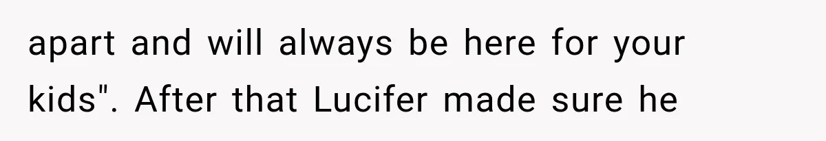 apart and will always be here for your kids". After that Lucifer made sure he
