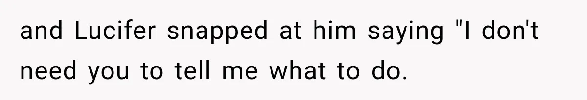 and Lucifer snapped at him saying "I don't need you to tell me what to do.