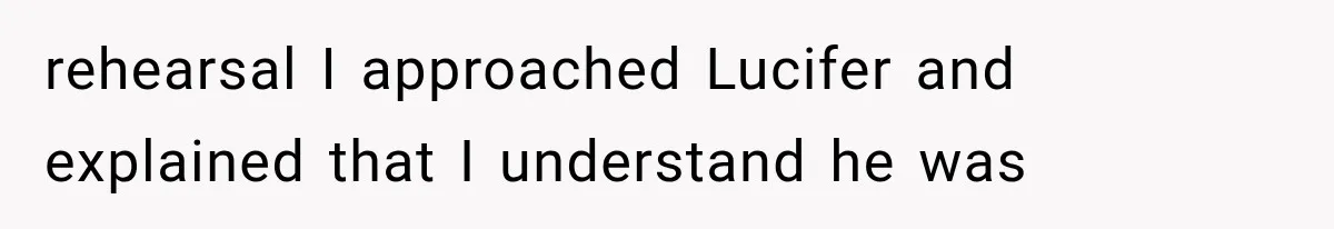 rehearsal I approached Lucifer and explained that I understand he was