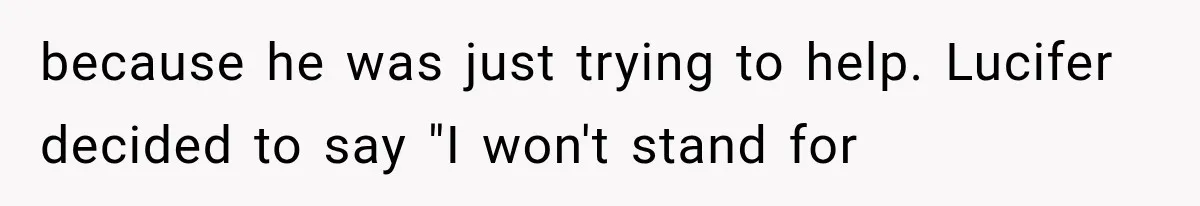 because he was just trying to help. Lucifer decided to say "I won't stand for