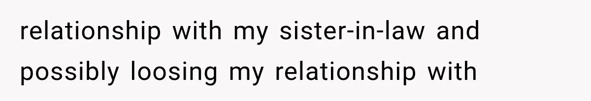 relationship with my sister-in-law and possibly loosing my relationship with