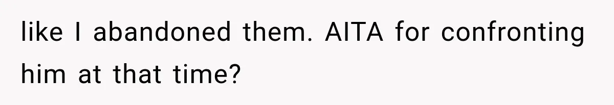 like I abandoned them. AITA for confronting him at that time?