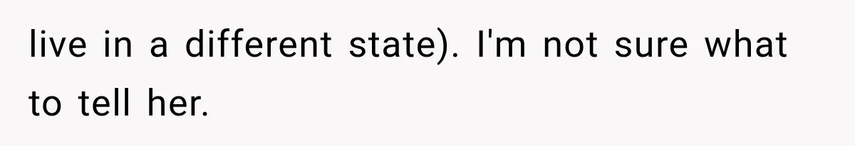 live in a different state). I'm not sure what to tell her.