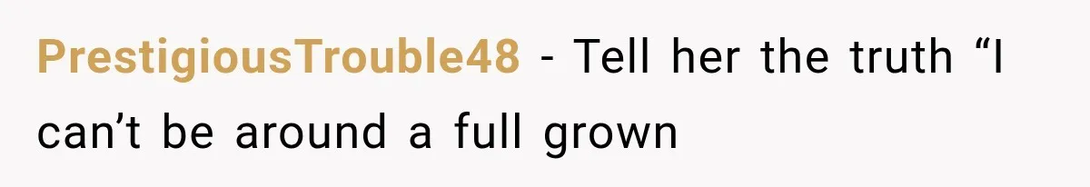 PrestigiousTrouble48 − Tell her the truth “I can’t be around a full grown