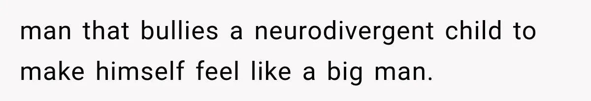 man that bullies a neurodivergent child to make himself feel like a big man.