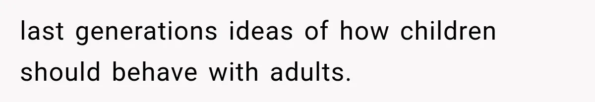 last generations ideas of how children should behave with adults.